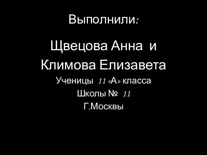 Выполнили:Щвецова Анна и Климова ЕлизаветаУченицы 11 «А» классаШколы № 11Г.Москвы