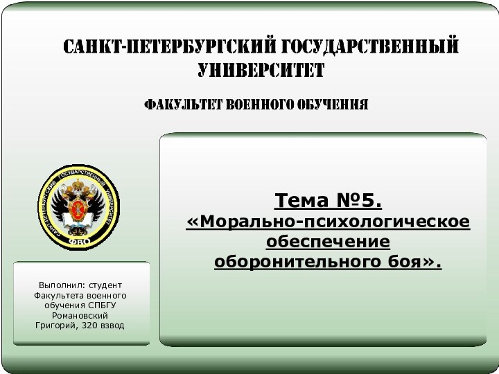 Тема №5.  «Морально-психологическое обеспечение оборонительного боя».Выполнил: студент Факультета военного обучения СПБГУ Романовский Григорий, 320 взвод