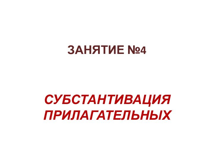 ЗАНЯТИЕ №4СУБСТАНТИВАЦИЯ ПРИЛАГАТЕЛЬНЫХ