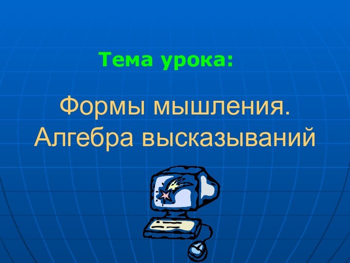 Формы мышления. Алгебра высказываний Тема урока: