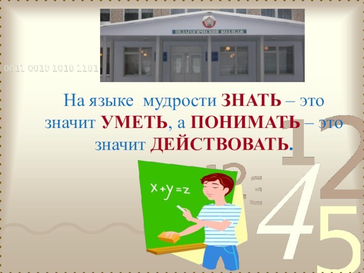 На языке мудрости ЗНАТЬ – это значит УМЕТЬ, а ПОНИМАТЬ – это значит ДЕЙСТВОВАТЬ.