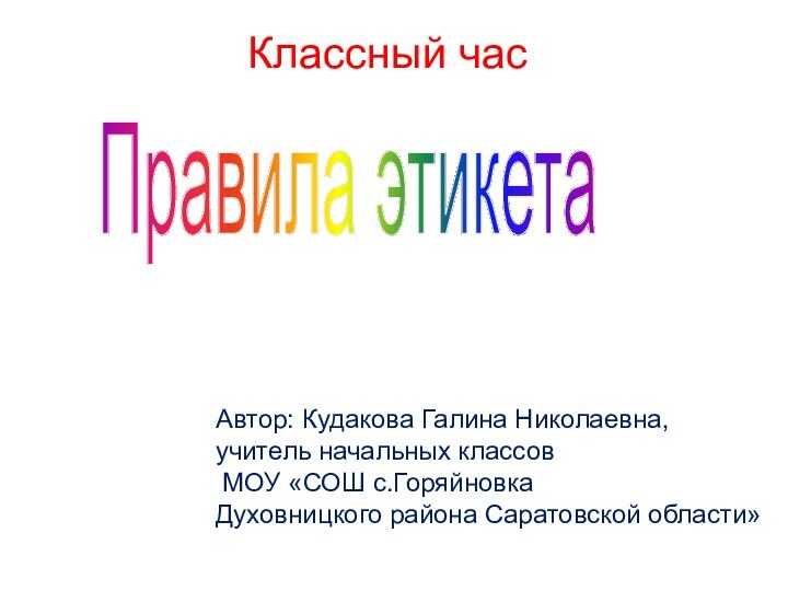 Правила этикетаКлассный часАвтор: Кудакова Галина Николаевна,учитель начальных классов МОУ «СОШ с.ГоряйновкаДуховницкого района Саратовской области»