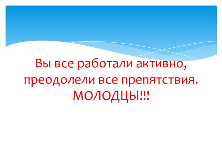 Вы все работали активно, преодолели все препятствия.  МОЛОДЦЫ!!!