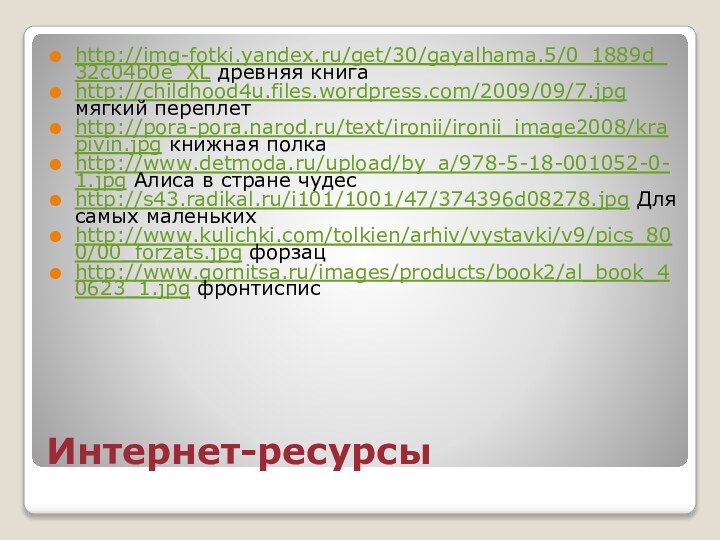 Интернет-ресурсыhttp://img-fotki.yandex.ru/get/30/gayalhama.5/0_1889d_32c04b0e_XL древняя книгаhttp://childhood4u.files.wordpress.com/2009/09/7.jpg мягкий переплетhttp://pora-pora.narod.ru/text/ironii/ironii_image2008/krapivin.jpg книжная полкаhttp://www.detmoda.ru/upload/by_a/978-5-18-001052-0-1.jpg Алиса в стране чудесhttp://s43.radikal.ru/i101/1001/47/374396d08278.jpg Для самых маленькихhttp://www.kulichki.com/tolkien/arhiv/vystavki/v9/pics_800/00_forzats.jpg форзацhttp://www.gornitsa.ru/images/products/book2/al_book_40623_1.jpg фронтиспис