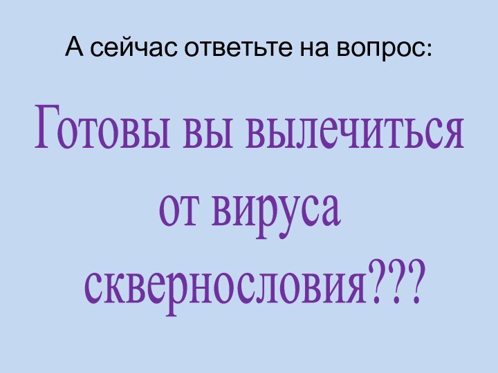 А сейчас ответьте на вопрос:Готовы вы вылечитьсяот вируса сквернословия???