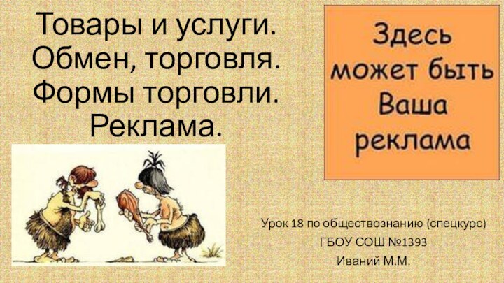 Товары и услуги. Обмен, торговля. Формы торговли. Реклама. Урок 18 по обществознанию (спецкурс)ГБОУ СОШ №1393Иваний М.М.