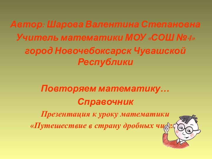 Автор: Шарова Валентина СтепановнаУчитель математики МОУ «СОШ №4»город Новочебоксарск Чувашской РеспубликиПовторяем математику…СправочникПрезентация