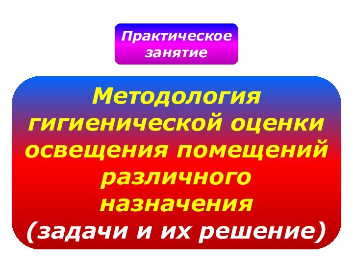 ПрактическоезанятиеМетодологиягигиенической оценкиосвещения помещенийразличного назначения(задачи и их решение)