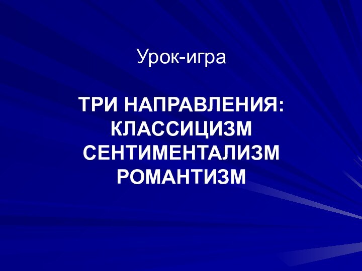 Урок-игра  ТРИ НАПРАВЛЕНИЯ: КЛАССИЦИЗМ СЕНТИМЕНТАЛИЗМ РОМАНТИЗМ