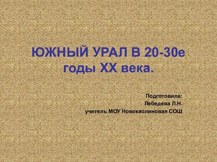 ЮЖНЫЙ УРАЛ В 20-30е годы ХХ века. Подготовила:Лебедева Л.Н. учитель МОУ Новокаолиновая СОШ