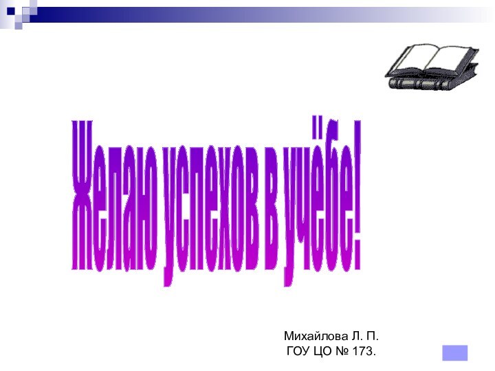 Желаю успехов в учёбе!Михайлова Л. П.ГОУ ЦО № 173.