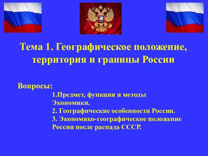 Вопросы:1.Предмет, функции и методыЭкономики.2. Географические особенности России.3. Экономико-географическое положениеРоссии после распада СССР.Тема