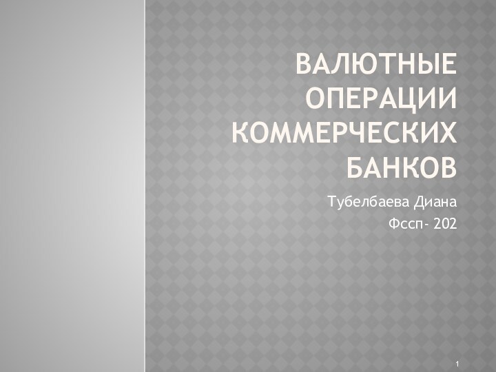 ВАЛЮТНЫЕ ОПЕРАЦИИ КОММЕРЧЕСКИХ БАНКОВ Тубелбаева ДианаФссп- 202