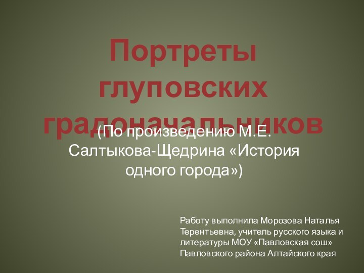 Портреты глуповских градоначальников(По произведению М.Е.Салтыкова-Щедрина «История одного города»)Работу выполнила Морозова Наталья Терентьевна,