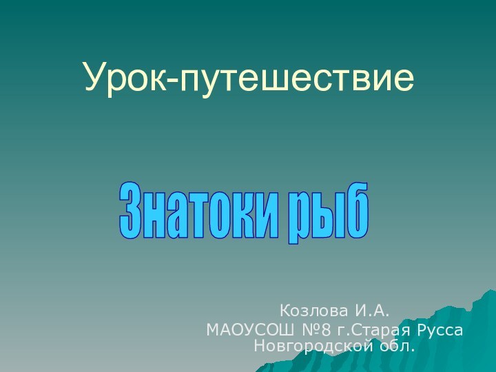 Урок-путешествие Козлова И.А.МАОУСОШ №8 г.Старая Русса Новгородской обл.Знатоки рыб