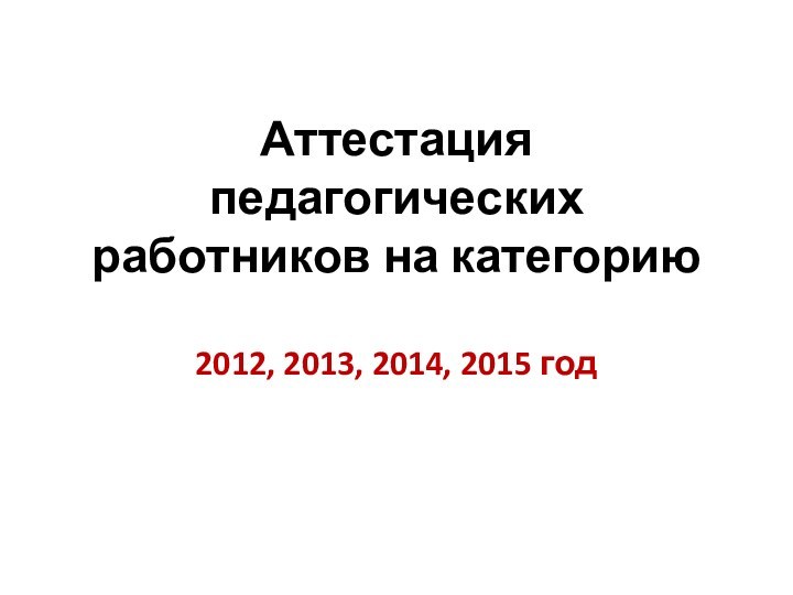 Аттестация педагогических работников на категорию2012, 2013, 2014, 2015 год