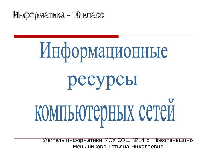 Информационныересурсыкомпьютерных сетейИнформатика - 10 классУчитель информатики МОУ СОШ №14 с. НовопаньшиноМеньшикова Татьяна Николаевна