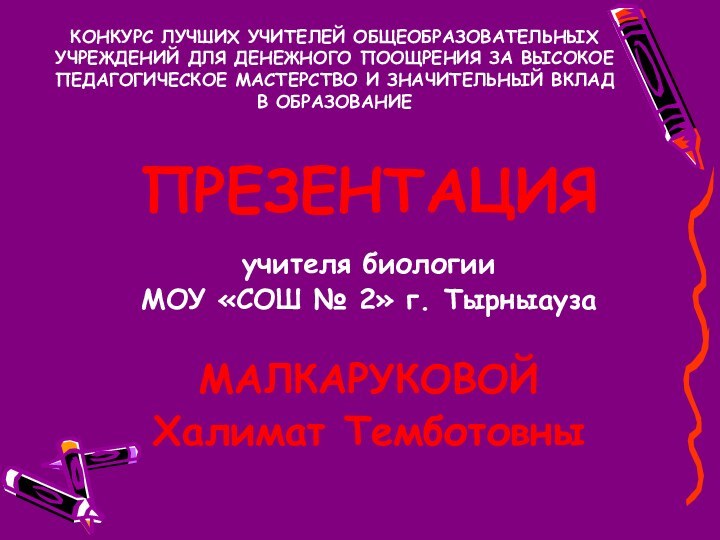 ПРЕЗЕНТАЦИЯучителя биологии МОУ «СОШ № 2» г. ТырныаузаМАЛКАРУКОВОЙХалимат ТемботовныКОНКУРС ЛУЧШИХ УЧИТЕЛЕЙ ОБЩЕОБРАЗОВАТЕЛЬНЫХ