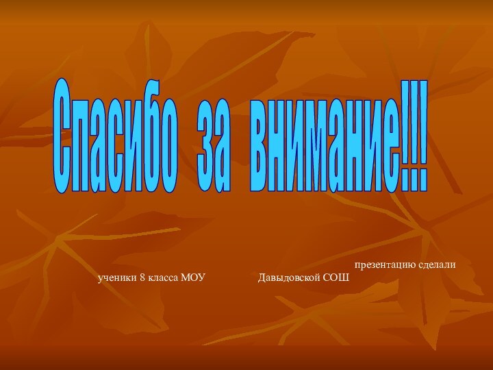 презентацию сделали ученики 8 класса МОУ			Давыдовской СОШ																																																																																																															Спасибо  за  внимание!!!