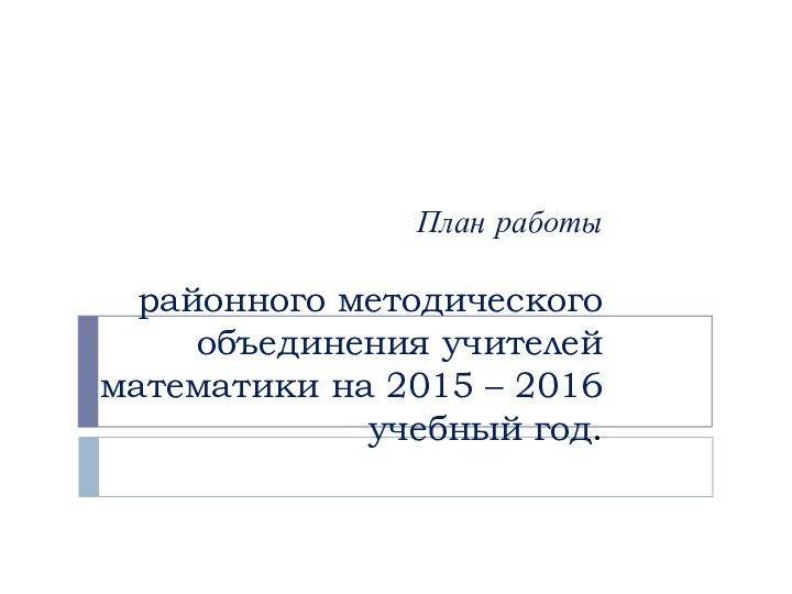 План работы   районного методического объединения учителей математики на 2015 – 2016 учебный год.