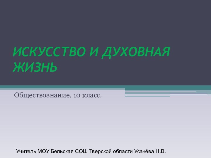 ИСКУССТВО И ДУХОВНАЯ ЖИЗНЬОбществознание. 10 класс.Учитель МОУ Бельская СОШ Тверской области Усачёва Н.В.