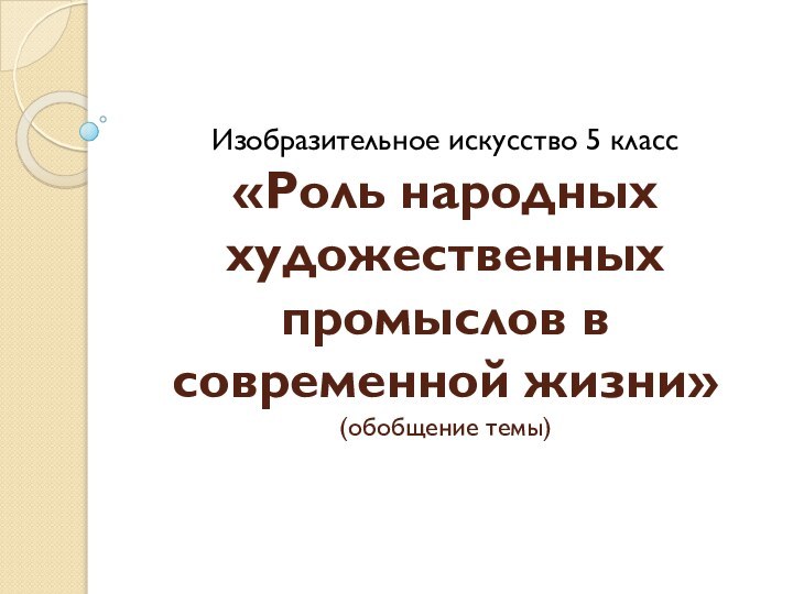 Изобразительное искусство 5 класс «Роль народных художественных промыслов в современной жизни» (обобщение темы)