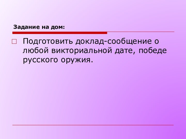 Задание на дом:Подготовить доклад-сообщение о любой викториальной дате, победе русского оружия.