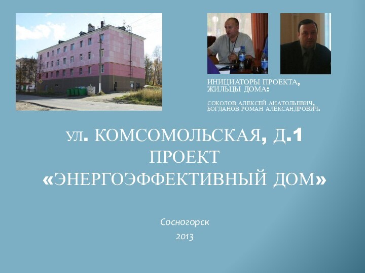 Ул. Комсомольская, д.1 проект «энергоэффективный дом»Сосногорск2013Инициаторы проекта, жильцы дома:Соколов Алексей Анатольевич,Богданов роман Александрович.