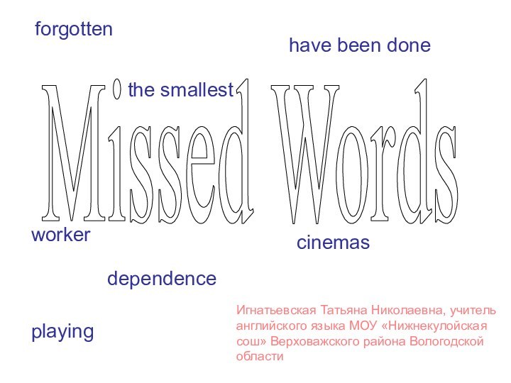 Missed Wordsplayingworkerhave been doneforgottencinemasdependencethe smallestИгнатьевская Татьяна Николаевна, учитель английского языка МОУ «Нижнекулойская