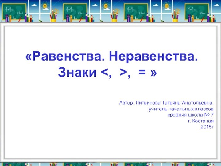 Автор: Литвинова Татьяна Анатольевна,учитель начальных классовсредняя школа № 7г. Костаная2015г«Равенства. Неравенства.
