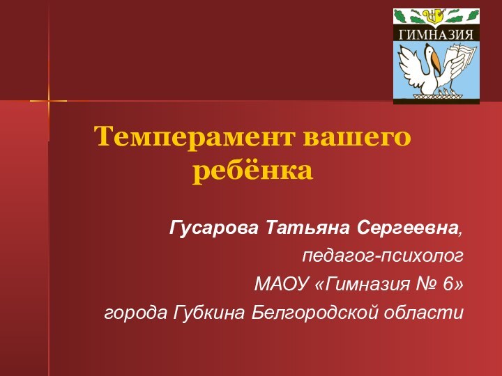 Темперамент вашего ребёнкаГусарова Татьяна Сергеевна,педагог-психологМАОУ «Гимназия № 6» города Губкина Белгородской области