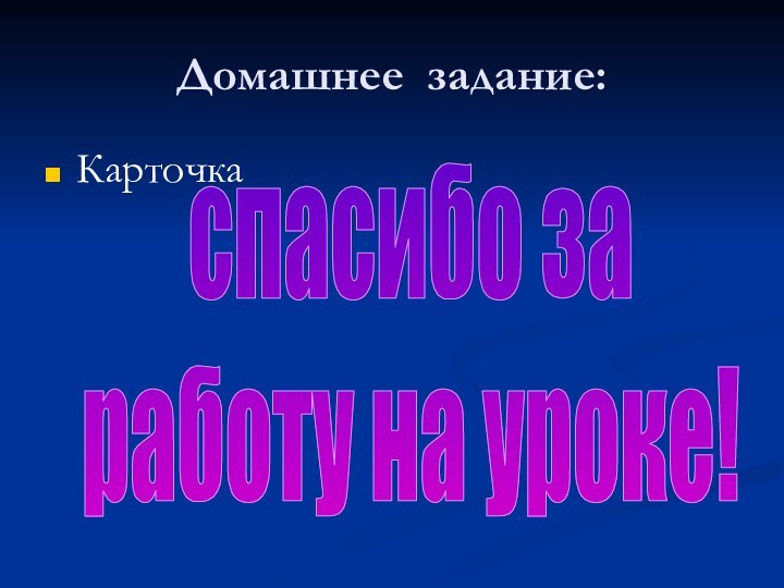 Домашнее задание:Карточкаспасибо заработу на уроке!