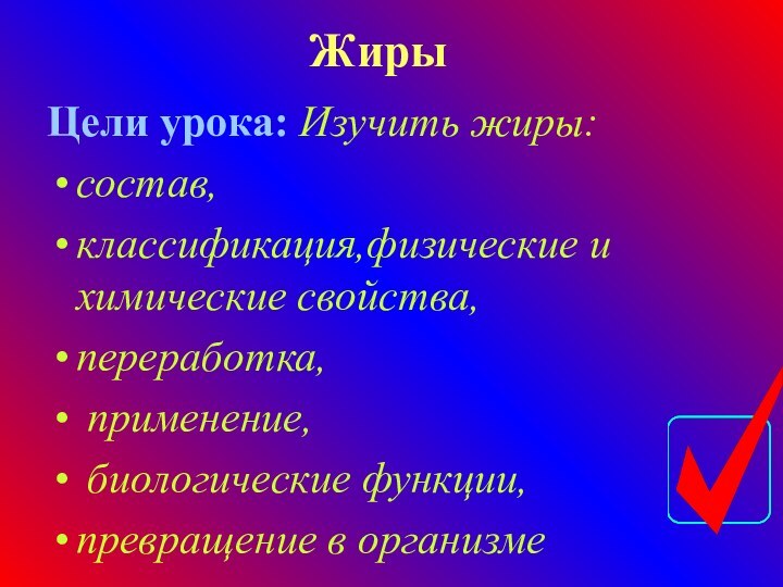 ЖирыЦели урока: Изучить жиры: состав, классификация,физические и химические свойства, переработка, применение, биологические функции, превращение в организме