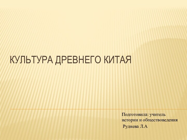 Культура Древнего Китая  Подготовила: учитель истории и обществоведения Руднева Л.А