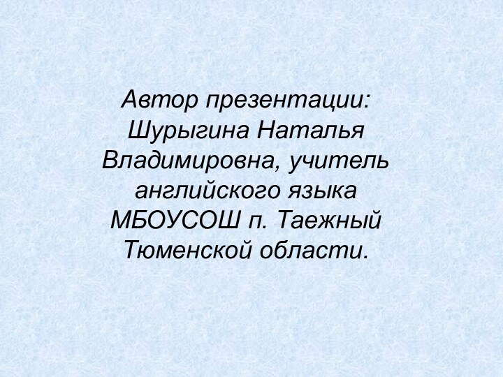 Автор презентации: Шурыгина Наталья Владимировна, учитель английского языка МБОУСОШ п. Таежный Тюменской области.