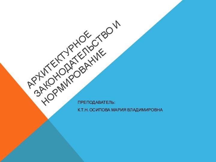 Архитектурное законодательство и нормированиеПреподаватель: к.т.н. Осипова Мария Владимировна