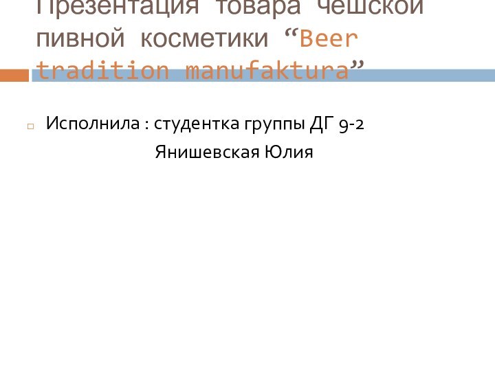 Презентация товара чешской пивной косметики “Beer tradition manufaktura”Исполнила : студентка группы ДГ