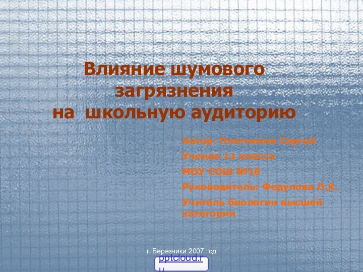 г. Березники 2007 годВлияние шумового загрязнения  на школьную аудиториюАвтор: Плотников СергейУченик