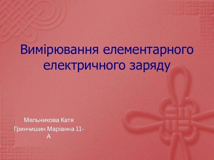 Вимірювання елементарного електричного зарядуМельникова Катя Гринчишин Маріанна 11-А