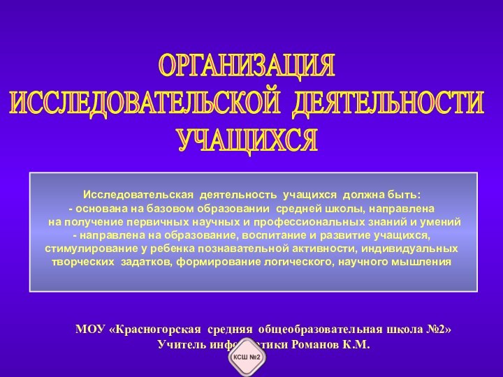 ОРГАНИЗАЦИЯИССЛЕДОВАТЕЛЬСКОЙ ДЕЯТЕЛЬНОСТИУЧАЩИХСЯМОУ «Красногорская средняя общеобразовательная школа №2»Учитель информатики Романов К.М.Исследовательская деятельность учащихся