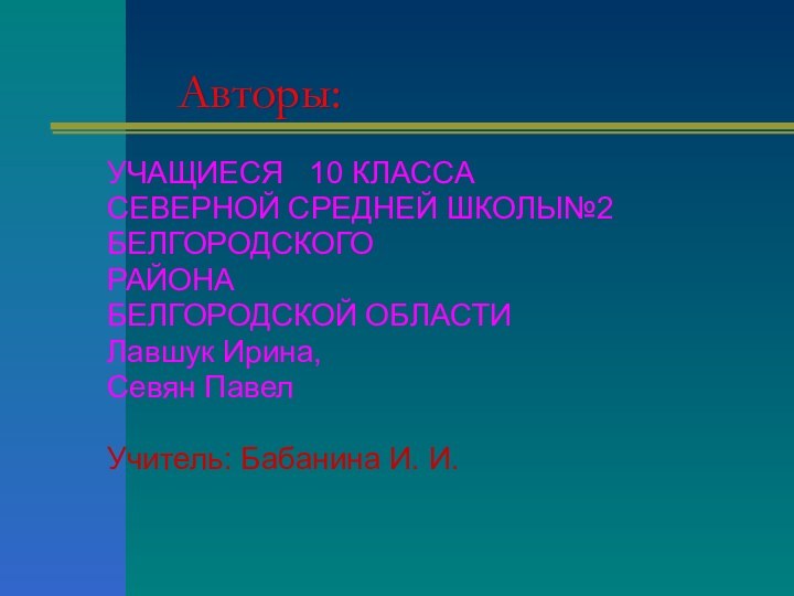 Авторы:УЧАЩИЕСЯ  10 КЛАССАСЕВЕРНОЙ СРЕДНЕЙ ШКОЛЫ№2БЕЛГОРОДСКОГО РАЙОНАБЕЛГОРОДСКОЙ ОБЛАСТИЛавшук Ирина,Севян ПавелУчитель: Бабанина И. И.