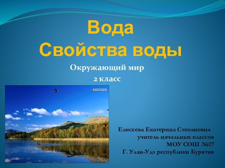 Вода Свойства водыОкружающий мир2 классЕлисеева Екатерина Степановнаучитель начальных классовМОУ СОШ №17Г. Улан-Удэ республики Бурятия