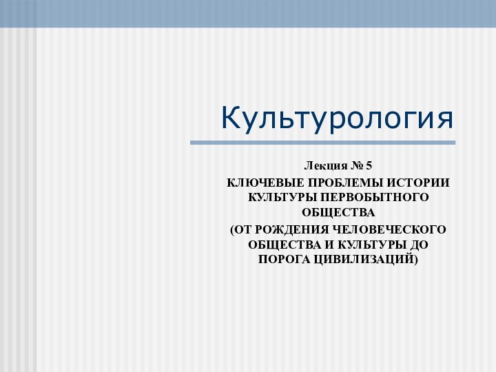 КультурологияЛекция № 5КЛЮЧЕВЫЕ ПРОБЛЕМЫ ИСТОРИИ КУЛЬТУРЫ ПЕРВОБЫТНОГО ОБЩЕСТВА(ОТ РОЖДЕНИЯ ЧЕЛОВЕЧЕСКОГО ОБЩЕСТВА И КУЛЬТУРЫ ДО ПОРОГА ЦИВИЛИЗАЦИЙ)