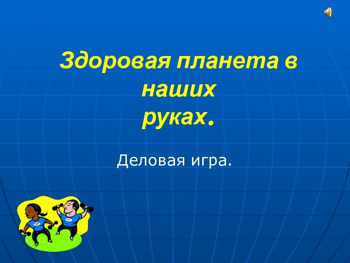 Здоровая планета в наших  руках.Деловая игра.