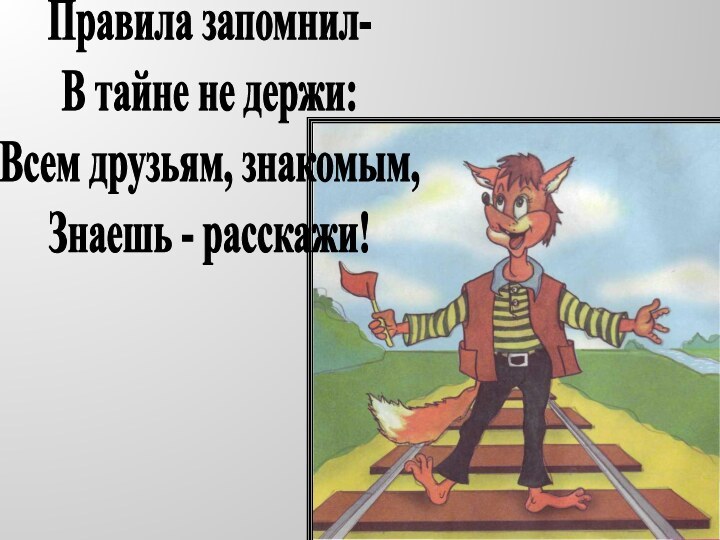 Правила запомнил-В тайне не держи:Всем друзьям, знакомым,Знаешь - расскажи!