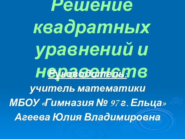 Решение квадратных уравнений и неравенствРуководитель: учитель математики МБОУ «Гимназия № 97 г. Ельца»Агеева Юлия Владимировна