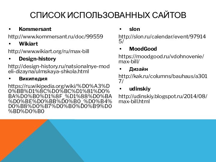 Kommersanthttp://www.kommersant.ru/doc/99559Wikiarthttp://www.wikiart.org/ru/max-billDesign-historyhttp://design-history.ru/natsionalnye-modeli-dizayna/ulmskaya-shkola.htmlВикипедияhttps://ru.wikipedia.org/wiki/%D0%A3%D0%BB%D1%8C%D0%BC%D1%81%D0%BA%D0%B0%D1%8F_%D1%88%D0%BA%D0%BE%D0%BB%D0%B0_%D0%B4%D0%B8%D0%B7%D0%B0%D0%B9%D0%BD%D0%B0slonhttp://slon.ru/calendar/event/979145/MoodGoodhttps://moodgood.ru/vdohnovenie/max-bill/Дизайн http://kak.ru/columns/bauhaus/a3017/udinskiyhttp://udinskiy.blogspot.ru/2014/08/max-bill.htmlСписок использованных сайтов