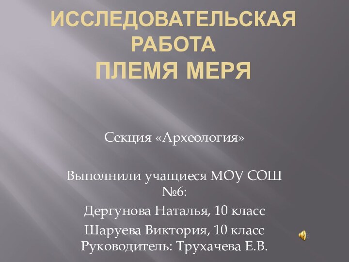 Исследовательская работа ПЛЕМЯ МЕРЯСекция «Археология»Выполнили учащиеся МОУ СОШ №6:Дергунова Наталья, 10 классШаруева