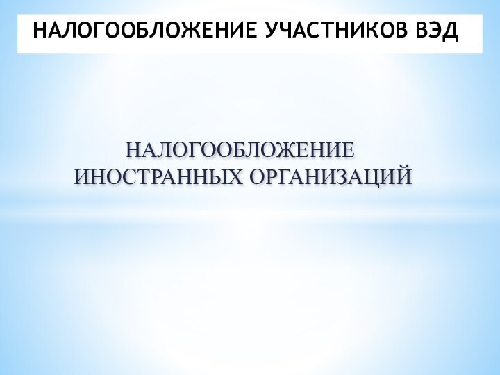 НАЛОГООБЛОЖЕНИЕ ИНОСТРАННЫХ ОРГАНИЗАЦИЙНАЛОГООБЛОЖЕНИЕ УЧАСТНИКОВ ВЭД