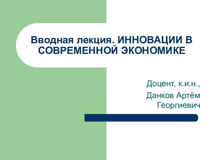 Вводная лекция. ИННОВАЦИИ В СОВРЕМЕННОЙ ЭКОНОМИКЕДоцент, к.и.н.,Данков Артём Георгиевич